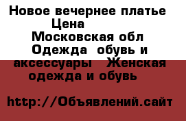 Новое вечернее платье › Цена ­ 5 000 - Московская обл. Одежда, обувь и аксессуары » Женская одежда и обувь   